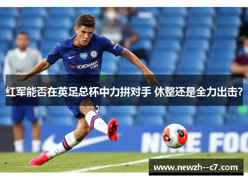 红军能否在英足总杯中力拼对手 休整还是全力出击? 红军能否在英足总杯中力拼对手 休整还是全力出击?