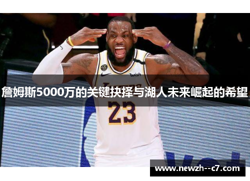 詹姆斯5000万的关键抉择与湖人未来崛起的希望