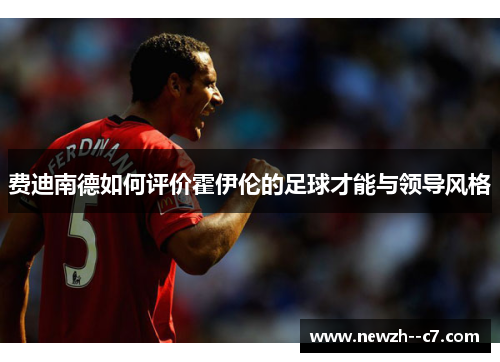 费迪南德如何评价霍伊伦的足球才能与领导风格