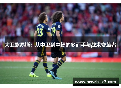 大卫路易斯：从中卫到中场的多面手与战术变革者