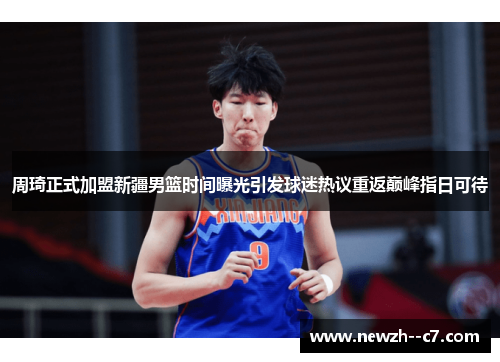 周琦正式加盟新疆男篮时间曝光引发球迷热议重返巅峰指日可待