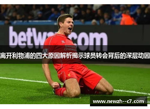 离开利物浦的四大原因解析揭示球员转会背后的深层动因 离开利物浦的四大原因解析揭示球员转会背后的深层动因