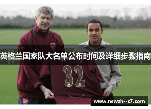 英格兰国家队大名单公布时间及详细步骤指南 英格兰国家队大名单公布时间及详细步骤指南