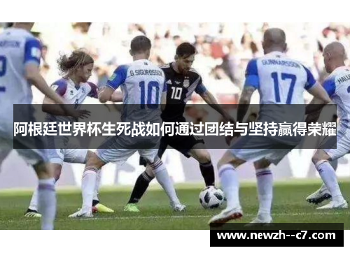 阿根廷世界杯生死战如何通过团结与坚持赢得荣耀 阿根廷世界杯生死战如何通过团结与坚持赢得荣耀