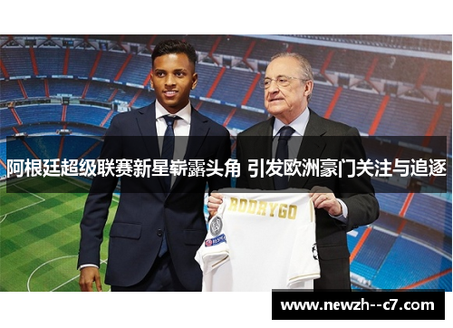 阿根廷超级联赛新星崭露头角 引发欧洲豪门关注与追逐 阿根廷超级联赛新星崭露头角 引发欧洲豪门关注与追逐