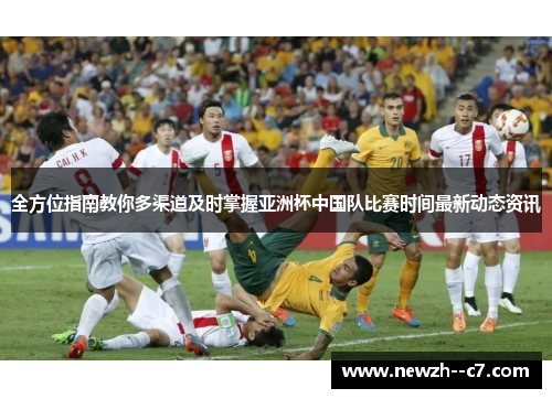 全方位指南教你多渠道及时掌握亚洲杯中国队比赛时间最新动态资讯