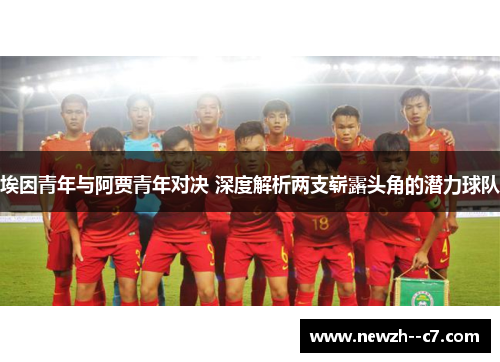 埃因青年与阿贾青年对决 深度解析两支崭露头角的潜力球队