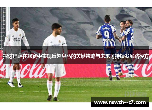 探讨巴萨在联赛中实现反超皇马的关键策略与未来可持续发展路径方