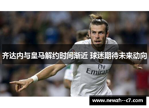 齐达内与皇马解约时间渐近 球迷期待未来动向