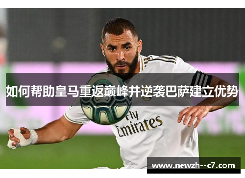 如何帮助皇马重返巅峰并逆袭巴萨建立优势 如何帮助皇马重返巅峰并逆袭巴萨建立优势