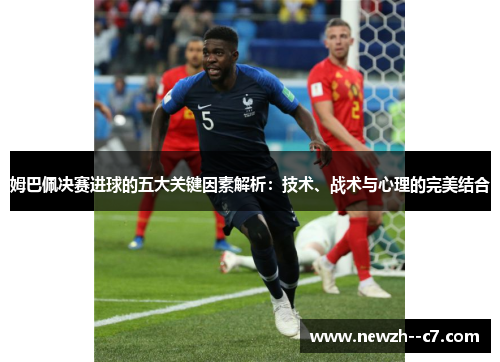 姆巴佩决赛进球的五大关键因素解析:技术、战术与心理的完美结合 姆巴佩决赛进球的五大关键因素解析:技术、战术与心理的完美结合
