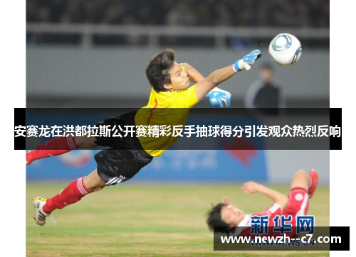 安赛龙在洪都拉斯公开赛精彩反手抽球得分引发观众热烈反响 安赛龙在洪都拉斯公开赛精彩反手抽球得分引发观众热烈反响