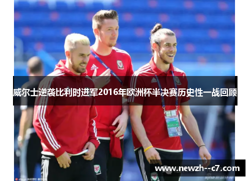 威尔士逆袭比利时进军2016年欧洲杯半决赛历史性一战回顾 威尔士逆袭比利时进军2016年欧洲杯半决赛历史性一战回顾