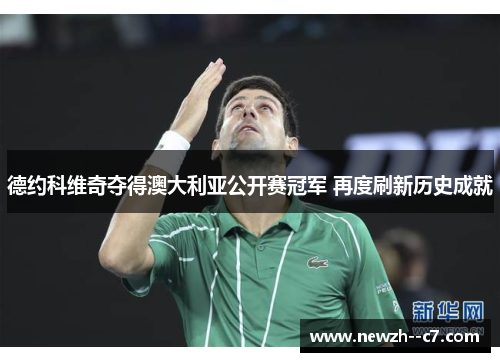 德约科维奇夺得澳大利亚公开赛冠军 再度刷新历史成就 德约科维奇夺得澳大利亚公开赛冠军 再度刷新历史成就
