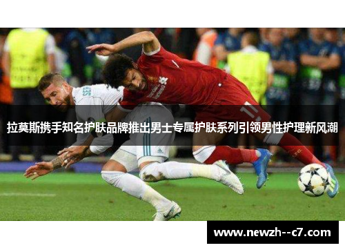 拉莫斯携手知名护肤品牌推出男士专属护肤系列引领男性护理新风潮