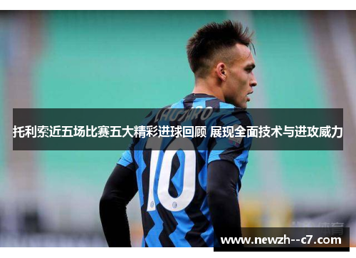 托利索近五场比赛五大精彩进球回顾 展现全面技术与进攻威力 托利索近五场比赛五大精彩进球回顾 展现全面技术与进攻威力