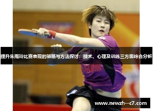提升朱雨玲比赛表现的策略与方法探讨:技术、心理及训练三方面综合分析 提升朱雨玲比赛表现的策略与方法探讨:技术、心理及训练三方面综合分析