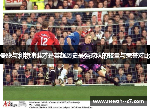 曼联与利物浦谁才是英超历史最强球队的较量与荣誉对比 曼联与利物浦谁才是英超历史最强球队的较量与荣誉对比