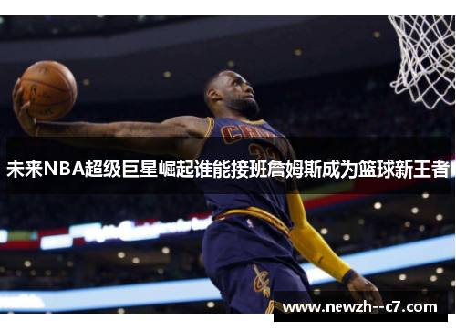 未来NBA超级巨星崛起谁能接班詹姆斯成为篮球新王者