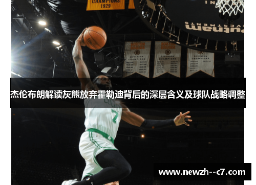 杰伦布朗解读灰熊放弃霍勒迪背后的深层含义及球队战略调整