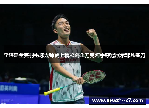 李梓嘉全英羽毛球大师赛上精彩跳杀力克对手夺冠展示非凡实力 李梓嘉全英羽毛球大师赛上精彩跳杀力克对手夺冠展示非凡实力