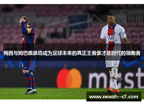 梅西与姆巴佩谁将成为足球未来的真正王者谁才是时代的领跑者