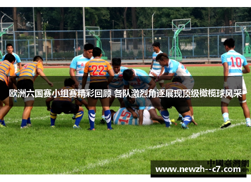 欧洲六国赛小组赛精彩回顾 各队激烈角逐展现顶级橄榄球风采