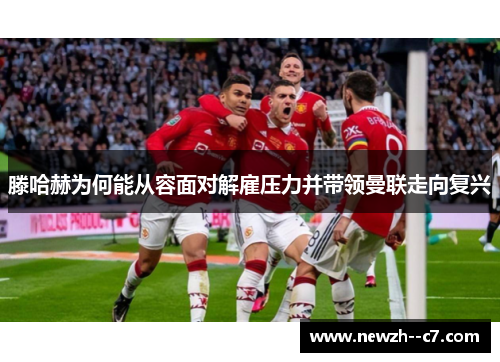 滕哈赫为何能从容面对解雇压力并带领曼联走向复兴