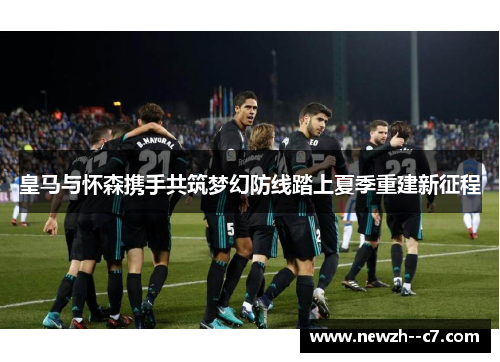 皇马与怀森携手共筑梦幻防线踏上夏季重建新征程 皇马与怀森携手共筑梦幻防线踏上夏季重建新征程