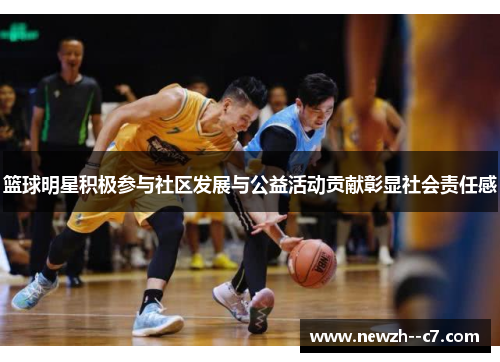 篮球明星积极参与社区发展与公益活动贡献彰显社会责任感 篮球明星积极参与社区发展与公益活动贡献彰显社会责任感
