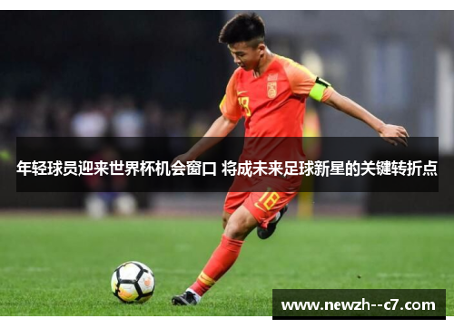 年轻球员迎来世界杯机会窗口 将成未来足球新星的关键转折点 年轻球员迎来世界杯机会窗口 将成未来足球新星的关键转折点