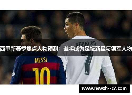 西甲新赛季焦点人物预测:谁将成为足坛新星与领军人物 西甲新赛季焦点人物预测:谁将成为足坛新星与领军人物