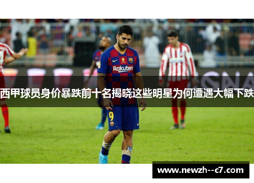 西甲球员身价暴跌前十名揭晓这些明星为何遭遇大幅下跌 西甲球员身价暴跌前十名揭晓这些明星为何遭遇大幅下跌