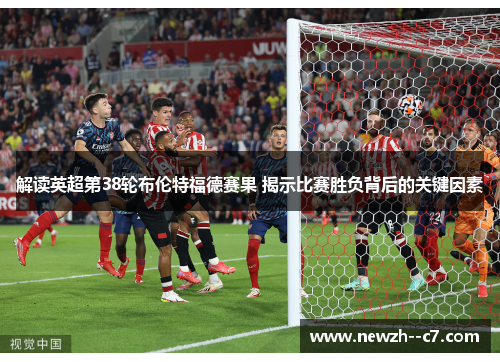解读英超第38轮布伦特福德赛果 揭示比赛胜负背后的关键因素 解读英超第38轮布伦特福德赛果 揭示比赛胜负背后的关键因素