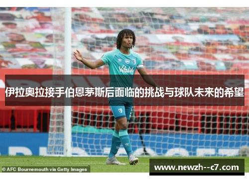 伊拉奥拉接手伯恩茅斯后面临的挑战与球队未来的希望 伊拉奥拉接手伯恩茅斯后面临的挑战与球队未来的希望