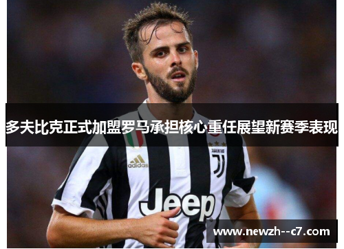 多夫比克正式加盟罗马承担核心重任展望新赛季表现