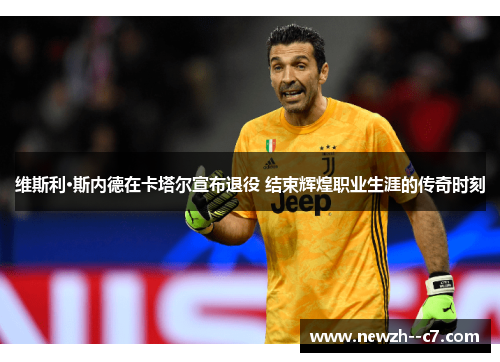 维斯利·斯内德在卡塔尔宣布退役 结束辉煌职业生涯的传奇时刻