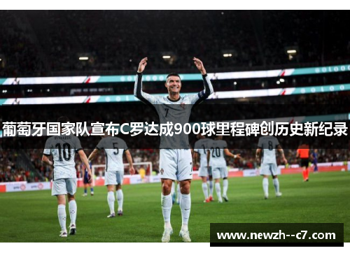 葡萄牙国家队宣布C罗达成900球里程碑创历史新纪录