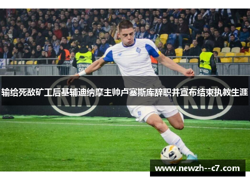 输给死敌矿工后基辅迪纳摩主帅卢塞斯库辞职并宣布结束执教生涯