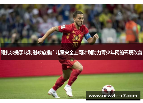 阿扎尔携手比利时政府推广儿童安全上网计划助力青少年网络环境改善 阿扎尔携手比利时政府推广儿童安全上网计划助力青少年网络环境改善