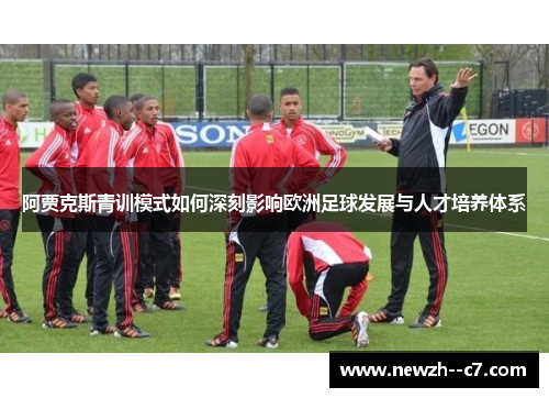 阿贾克斯青训模式如何深刻影响欧洲足球发展与人才培养体系 阿贾克斯青训模式如何深刻影响欧洲足球发展与人才培养体系