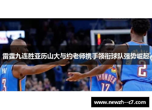 雷霆九连胜亚历山大与约老师携手领衔球队强势崛起 雷霆九连胜亚历山大与约老师携手领衔球队强势崛起