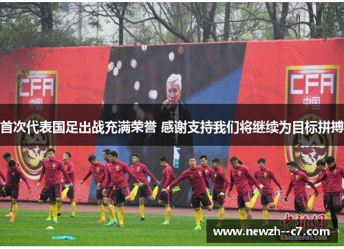 首次代表国足出战充满荣誉 感谢支持我们将继续为目标拼搏 首次代表国足出战充满荣誉 感谢支持我们将继续为目标拼搏