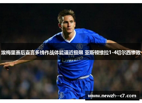 埃梅里赛后直言多线作战体能逼近极限 亚斯顿维拉1-4切尔西惨败
