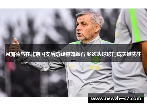 恩加德乌在北京国安后防线稳如磐石 多次头球破门成关键先生