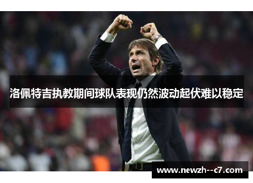 洛佩特吉执教期间球队表现仍然波动起伏难以稳定