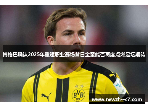 博格巴确认2025年重返职业赛场昔日金童能否再度点燃足坛期待