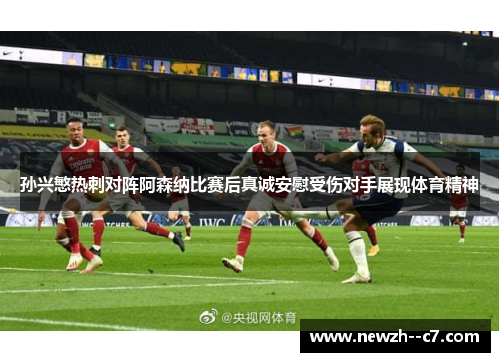 孙兴慜热刺对阵阿森纳比赛后真诚安慰受伤对手展现体育精神